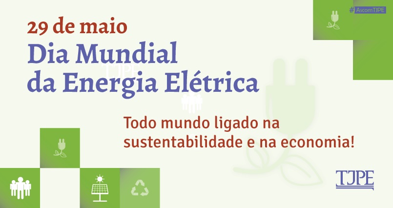 Card de fundo branco com extremidades nas laterais inferior esquerda e superior direita com quadrados verdes e imagens que remetem à sustentabilidade. Na parte superior esquerda, lê-se "29 de maio. Dia Mundial da Energia Elétrica. Abaixo, centralizado, está escrito "Todo mundo ligado na sustentabilidade e na economia!" No canto inferior direito, a logomarca do TJPE